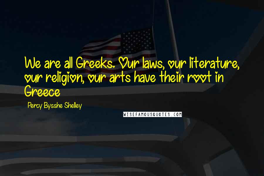 Percy Bysshe Shelley Quotes: We are all Greeks. Our laws, our literature, our religion, our arts have their root in Greece