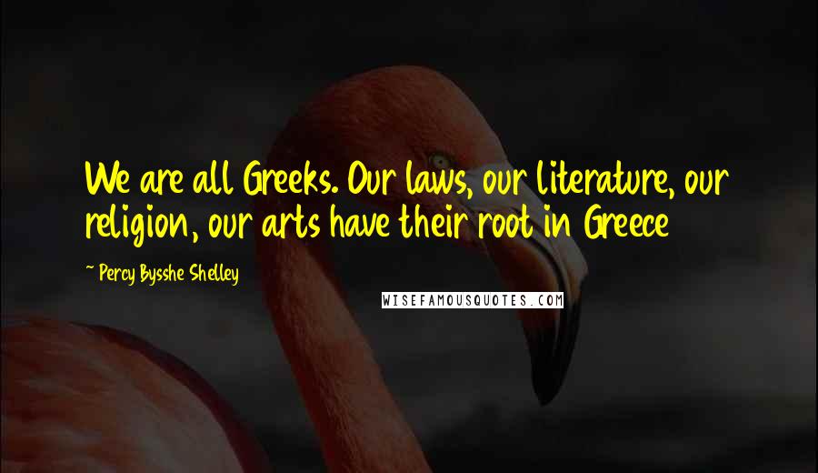 Percy Bysshe Shelley Quotes: We are all Greeks. Our laws, our literature, our religion, our arts have their root in Greece