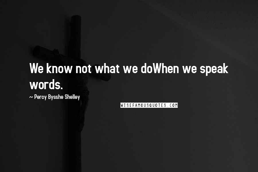 Percy Bysshe Shelley Quotes: We know not what we doWhen we speak words.