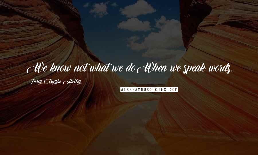 Percy Bysshe Shelley Quotes: We know not what we doWhen we speak words.