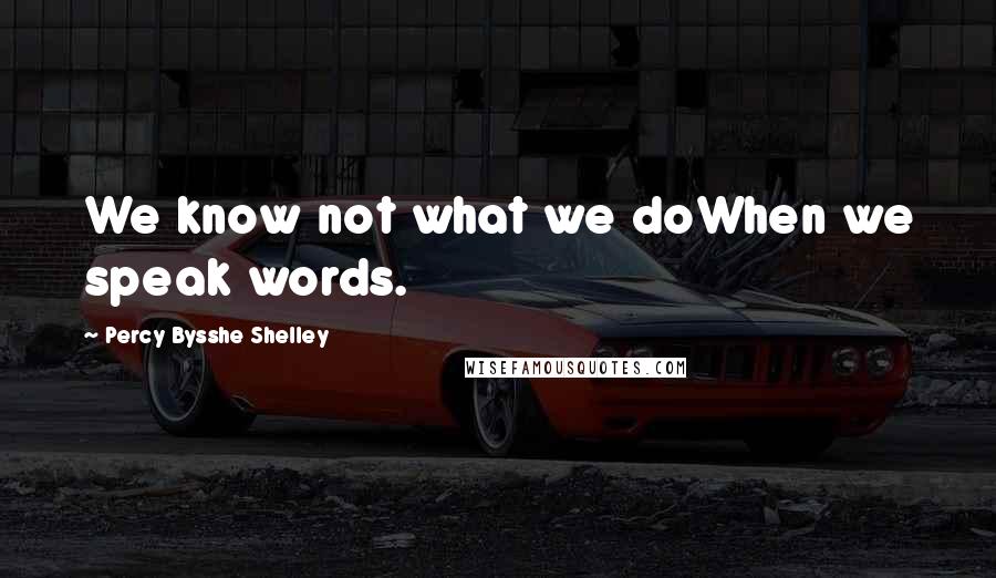 Percy Bysshe Shelley Quotes: We know not what we doWhen we speak words.