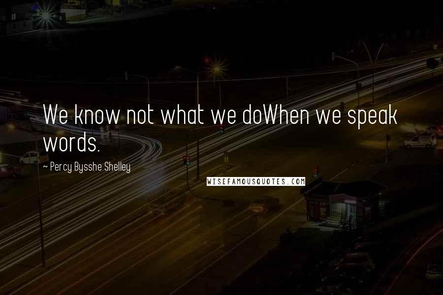 Percy Bysshe Shelley Quotes: We know not what we doWhen we speak words.