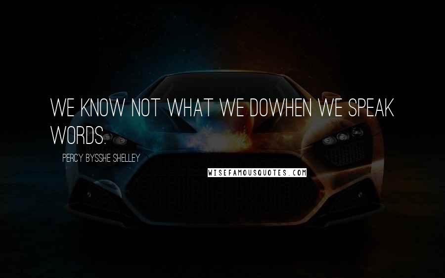 Percy Bysshe Shelley Quotes: We know not what we doWhen we speak words.