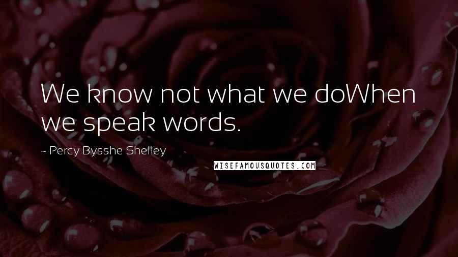 Percy Bysshe Shelley Quotes: We know not what we doWhen we speak words.