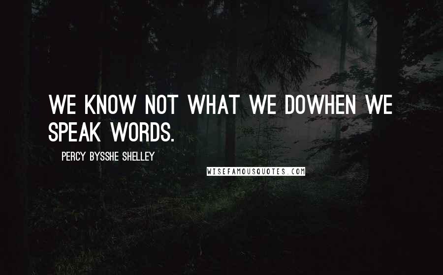 Percy Bysshe Shelley Quotes: We know not what we doWhen we speak words.