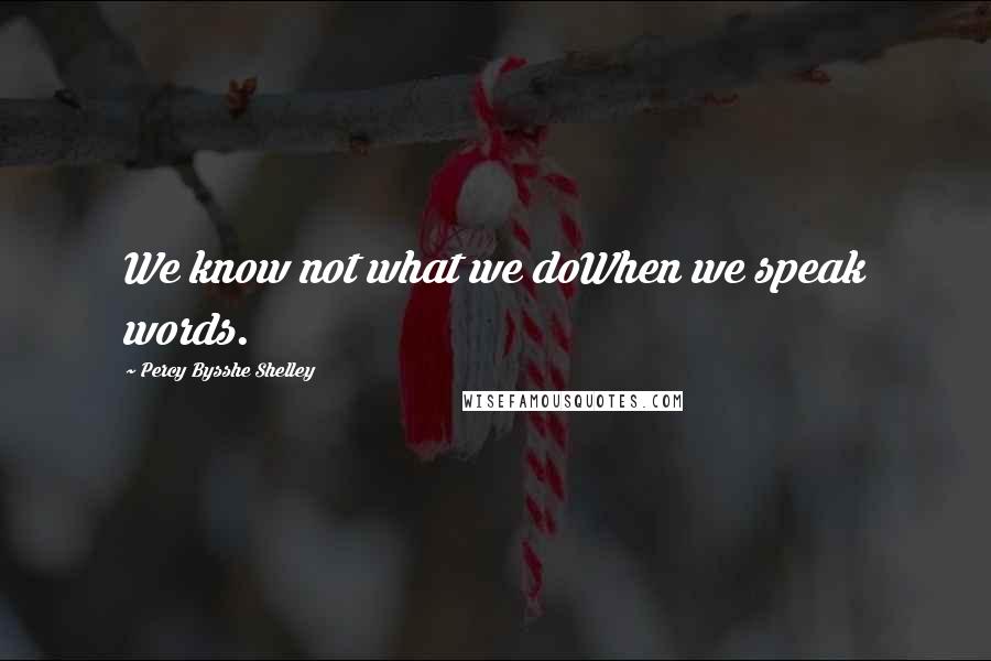 Percy Bysshe Shelley Quotes: We know not what we doWhen we speak words.