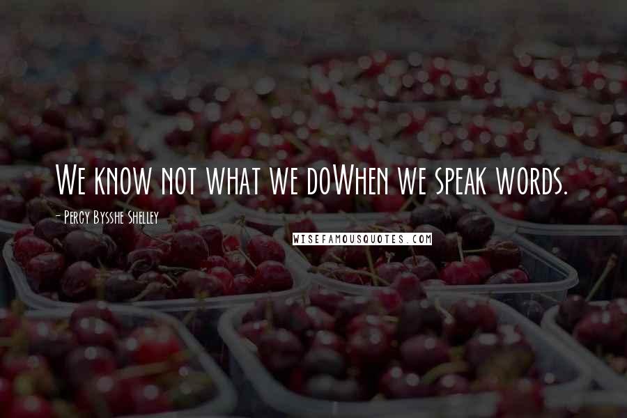 Percy Bysshe Shelley Quotes: We know not what we doWhen we speak words.