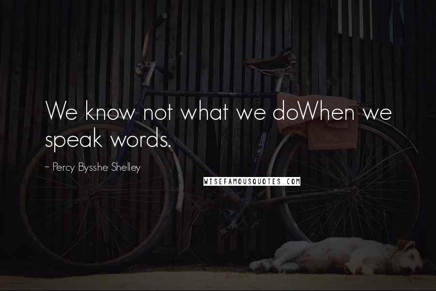 Percy Bysshe Shelley Quotes: We know not what we doWhen we speak words.