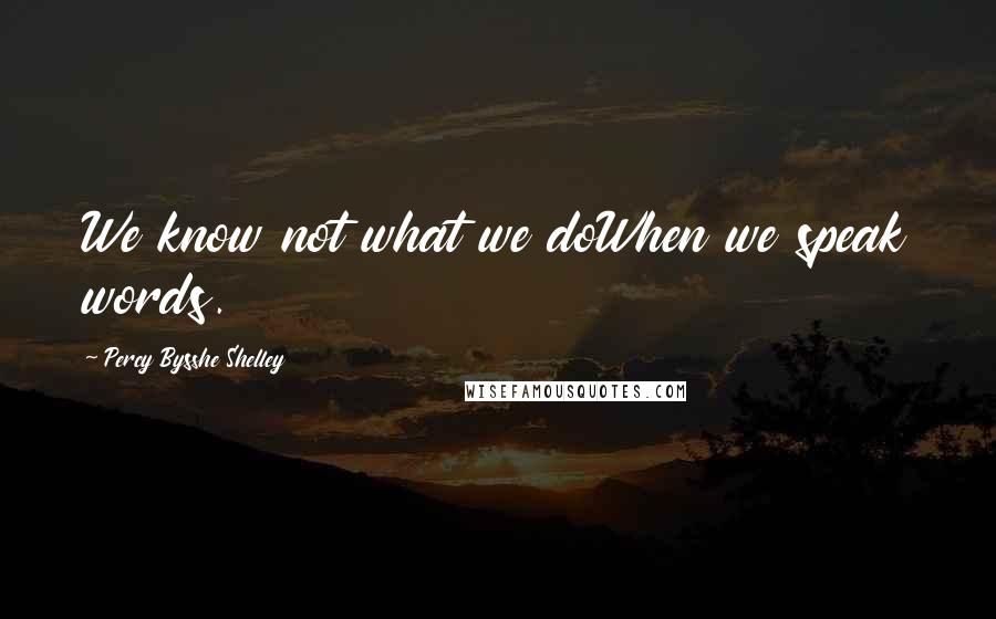 Percy Bysshe Shelley Quotes: We know not what we doWhen we speak words.