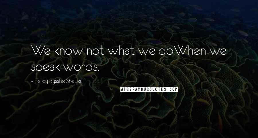 Percy Bysshe Shelley Quotes: We know not what we doWhen we speak words.