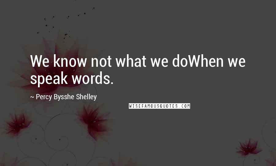 Percy Bysshe Shelley Quotes: We know not what we doWhen we speak words.