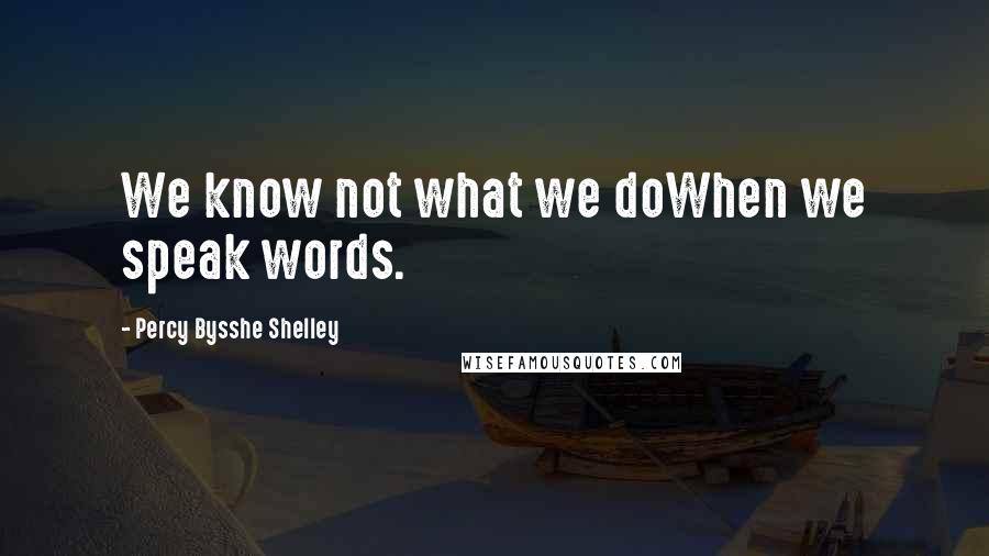 Percy Bysshe Shelley Quotes: We know not what we doWhen we speak words.