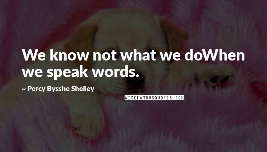 Percy Bysshe Shelley Quotes: We know not what we doWhen we speak words.