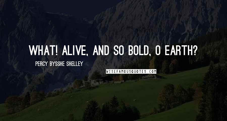 Percy Bysshe Shelley Quotes: What! alive, and so bold, O earth?