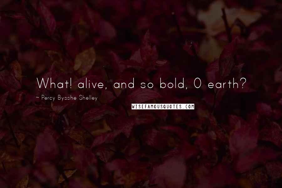 Percy Bysshe Shelley Quotes: What! alive, and so bold, O earth?
