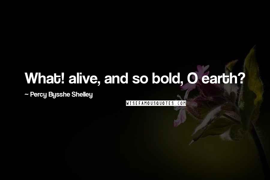 Percy Bysshe Shelley Quotes: What! alive, and so bold, O earth?