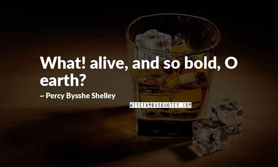 Percy Bysshe Shelley Quotes: What! alive, and so bold, O earth?