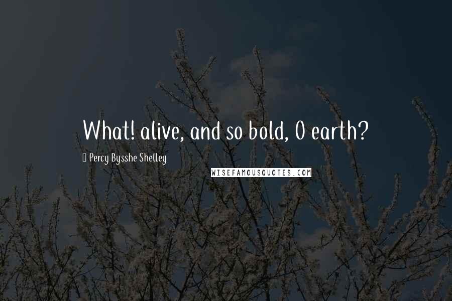Percy Bysshe Shelley Quotes: What! alive, and so bold, O earth?