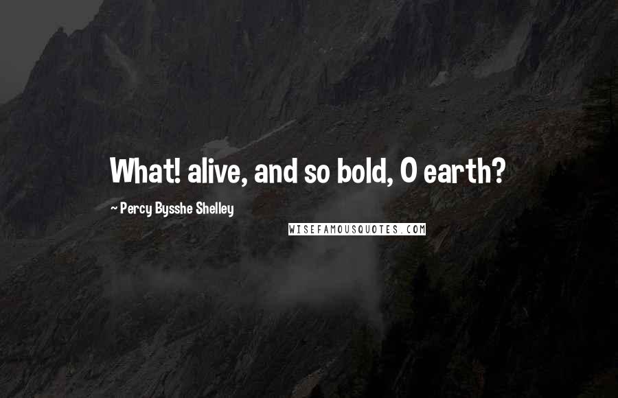 Percy Bysshe Shelley Quotes: What! alive, and so bold, O earth?