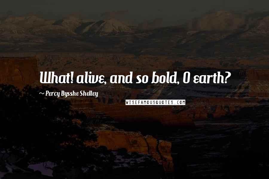 Percy Bysshe Shelley Quotes: What! alive, and so bold, O earth?