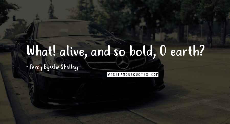 Percy Bysshe Shelley Quotes: What! alive, and so bold, O earth?