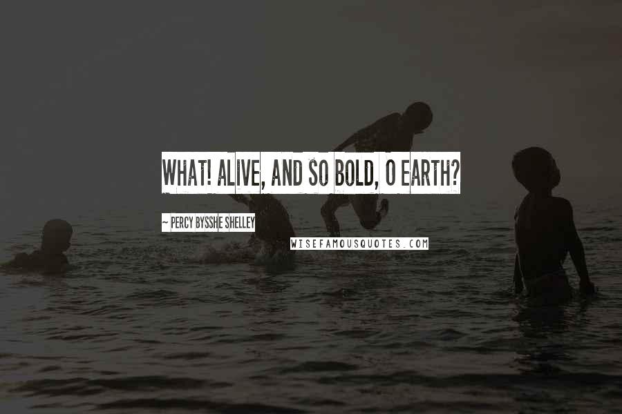 Percy Bysshe Shelley Quotes: What! alive, and so bold, O earth?