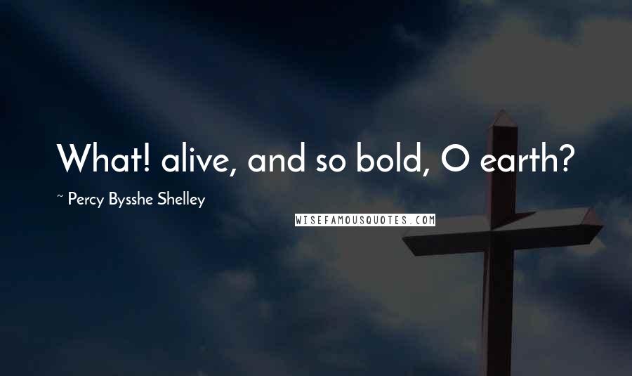 Percy Bysshe Shelley Quotes: What! alive, and so bold, O earth?