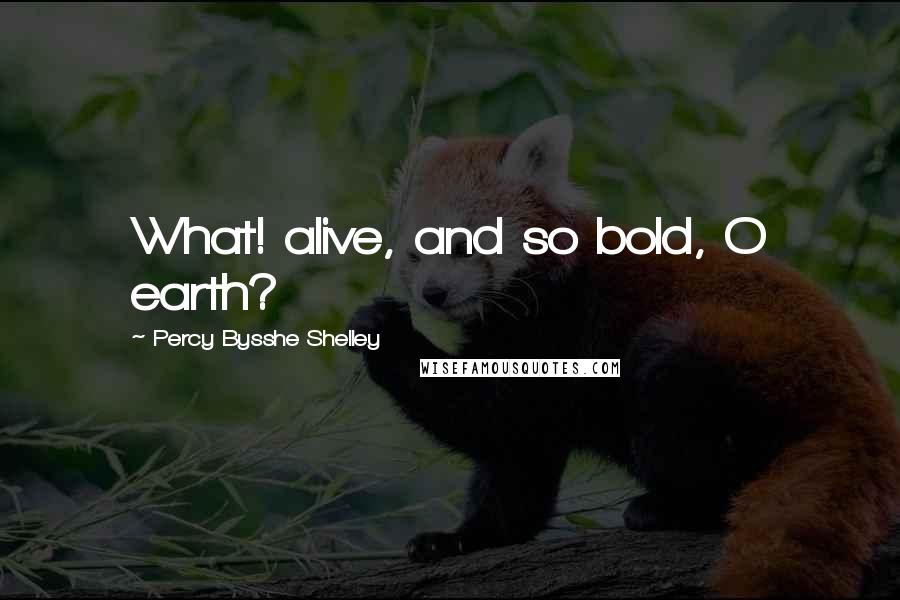 Percy Bysshe Shelley Quotes: What! alive, and so bold, O earth?