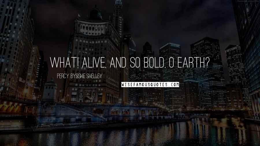 Percy Bysshe Shelley Quotes: What! alive, and so bold, O earth?