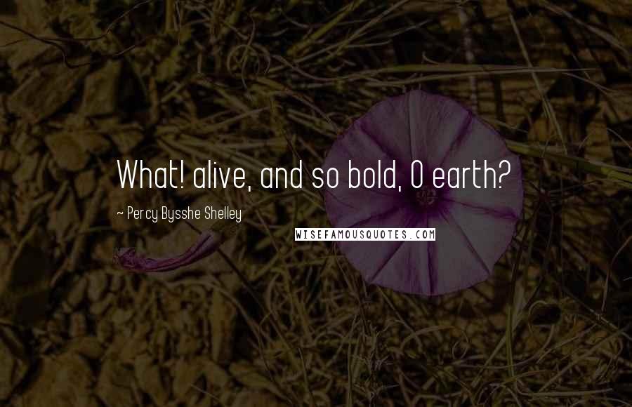 Percy Bysshe Shelley Quotes: What! alive, and so bold, O earth?