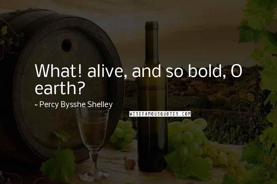 Percy Bysshe Shelley Quotes: What! alive, and so bold, O earth?