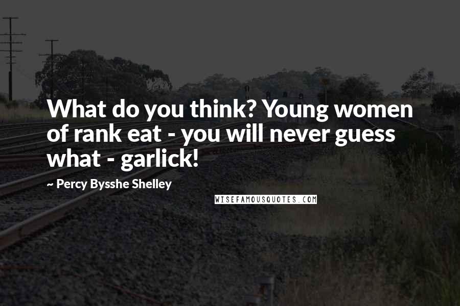 Percy Bysshe Shelley Quotes: What do you think? Young women of rank eat - you will never guess what - garlick!