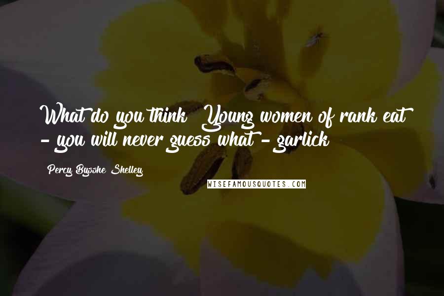 Percy Bysshe Shelley Quotes: What do you think? Young women of rank eat - you will never guess what - garlick!