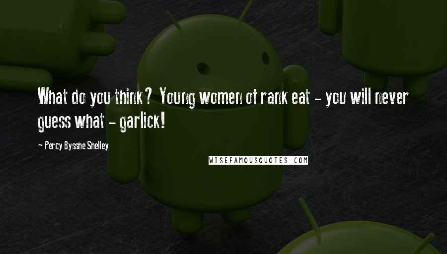 Percy Bysshe Shelley Quotes: What do you think? Young women of rank eat - you will never guess what - garlick!