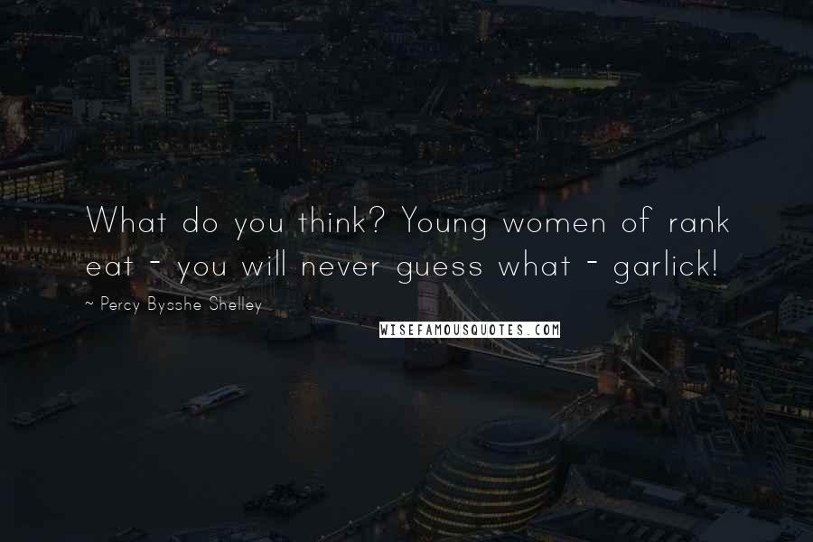 Percy Bysshe Shelley Quotes: What do you think? Young women of rank eat - you will never guess what - garlick!