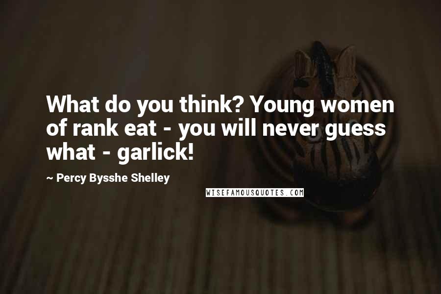 Percy Bysshe Shelley Quotes: What do you think? Young women of rank eat - you will never guess what - garlick!