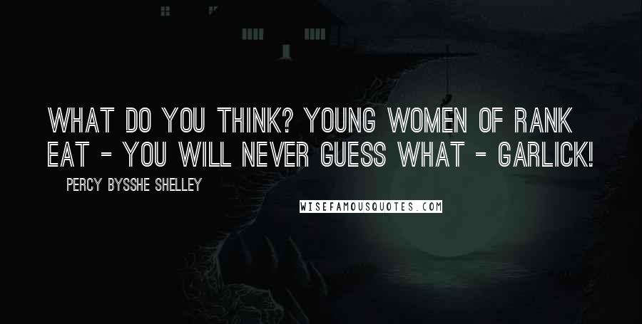 Percy Bysshe Shelley Quotes: What do you think? Young women of rank eat - you will never guess what - garlick!