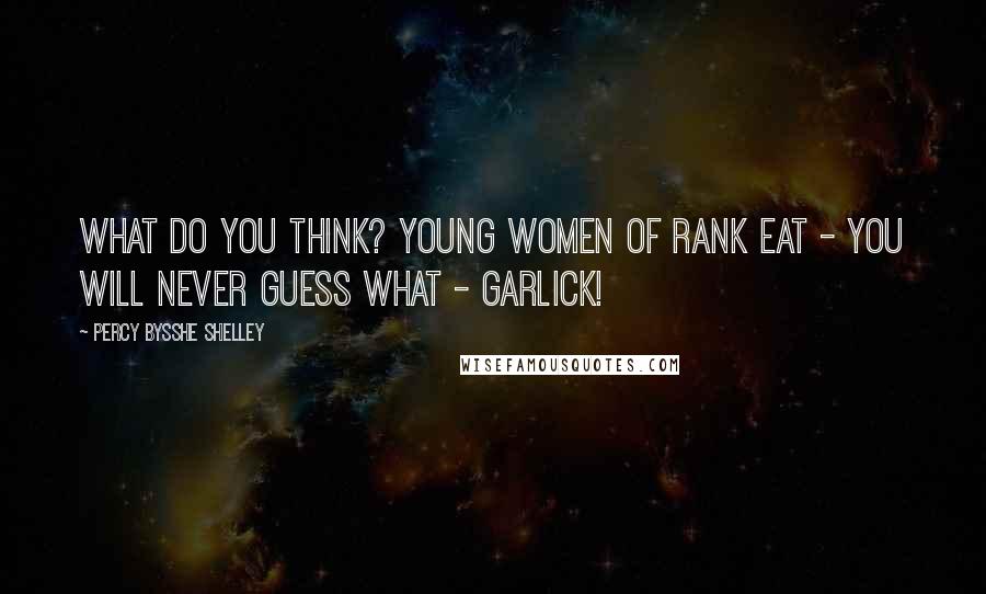 Percy Bysshe Shelley Quotes: What do you think? Young women of rank eat - you will never guess what - garlick!