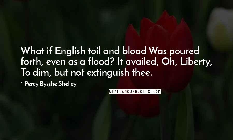 Percy Bysshe Shelley Quotes: What if English toil and blood Was poured forth, even as a flood? It availed, Oh, Liberty, To dim, but not extinguish thee.