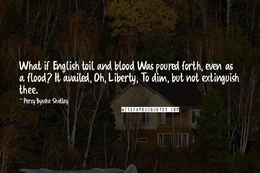 Percy Bysshe Shelley Quotes: What if English toil and blood Was poured forth, even as a flood? It availed, Oh, Liberty, To dim, but not extinguish thee.