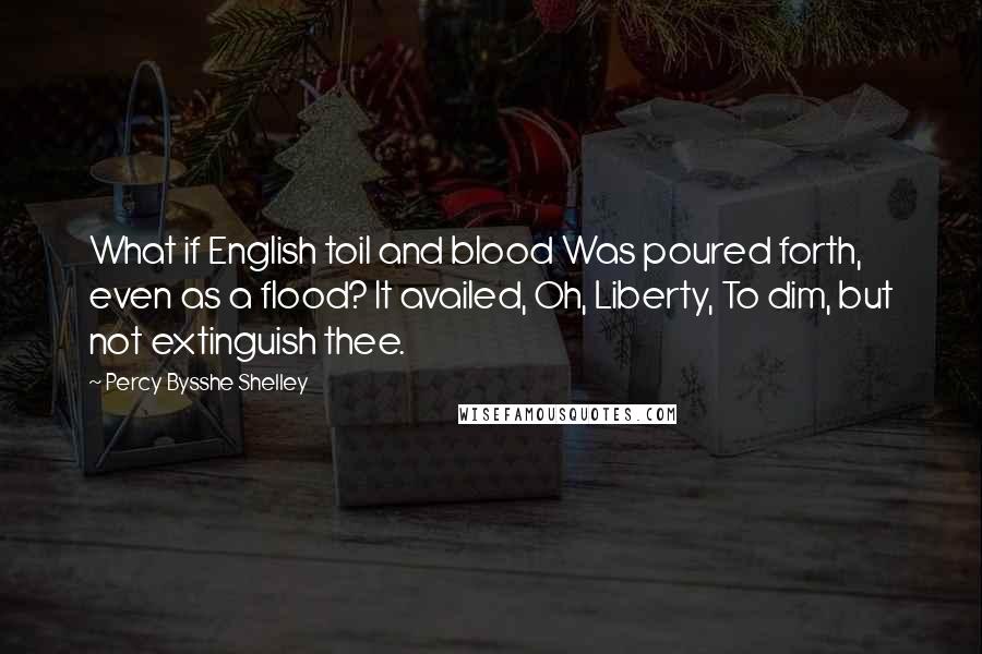 Percy Bysshe Shelley Quotes: What if English toil and blood Was poured forth, even as a flood? It availed, Oh, Liberty, To dim, but not extinguish thee.