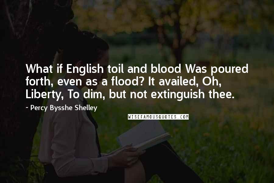 Percy Bysshe Shelley Quotes: What if English toil and blood Was poured forth, even as a flood? It availed, Oh, Liberty, To dim, but not extinguish thee.
