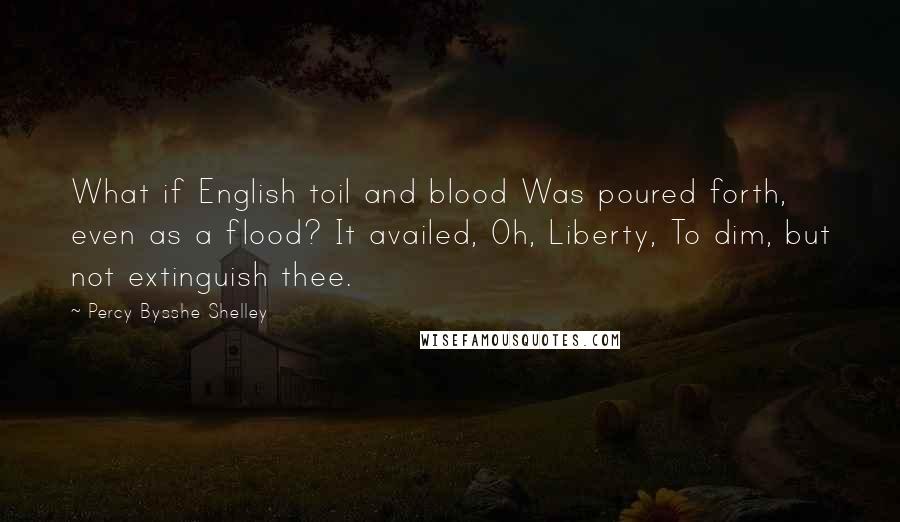 Percy Bysshe Shelley Quotes: What if English toil and blood Was poured forth, even as a flood? It availed, Oh, Liberty, To dim, but not extinguish thee.