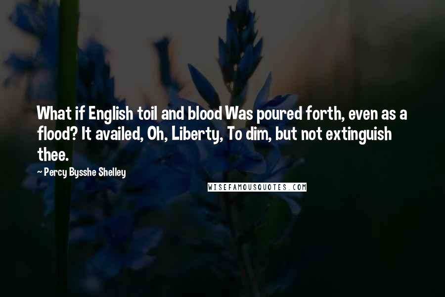 Percy Bysshe Shelley Quotes: What if English toil and blood Was poured forth, even as a flood? It availed, Oh, Liberty, To dim, but not extinguish thee.