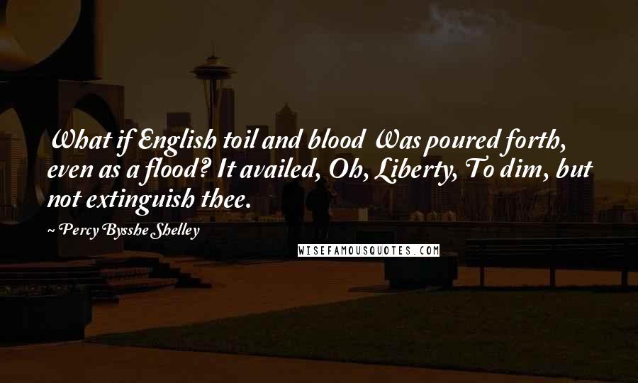 Percy Bysshe Shelley Quotes: What if English toil and blood Was poured forth, even as a flood? It availed, Oh, Liberty, To dim, but not extinguish thee.