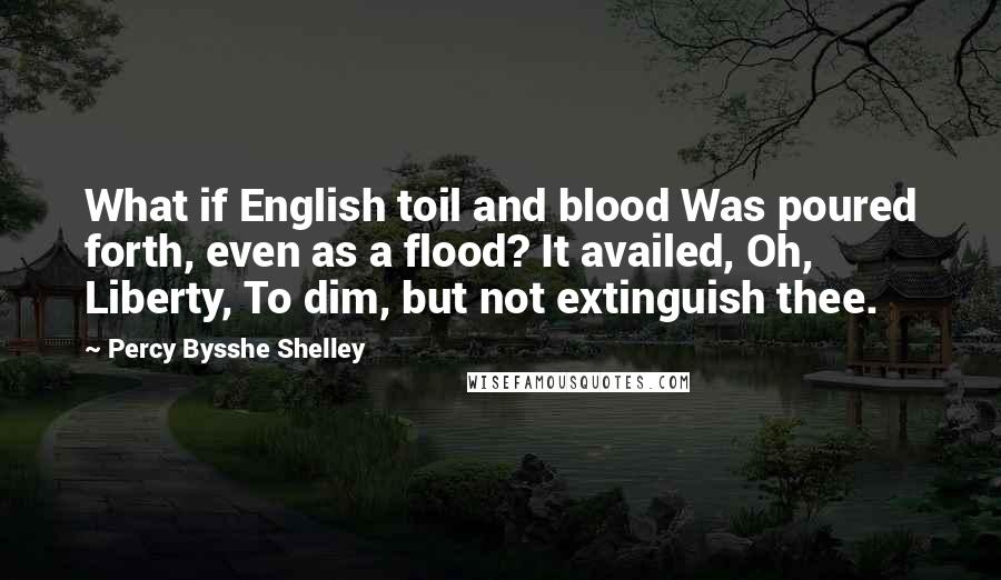 Percy Bysshe Shelley Quotes: What if English toil and blood Was poured forth, even as a flood? It availed, Oh, Liberty, To dim, but not extinguish thee.