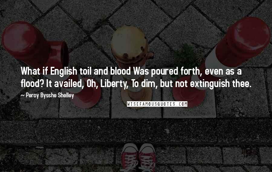 Percy Bysshe Shelley Quotes: What if English toil and blood Was poured forth, even as a flood? It availed, Oh, Liberty, To dim, but not extinguish thee.