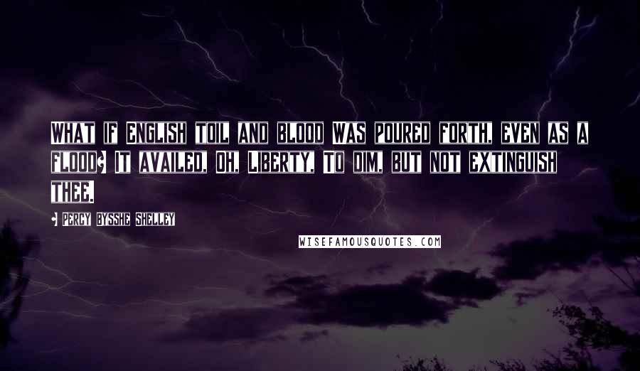 Percy Bysshe Shelley Quotes: What if English toil and blood Was poured forth, even as a flood? It availed, Oh, Liberty, To dim, but not extinguish thee.