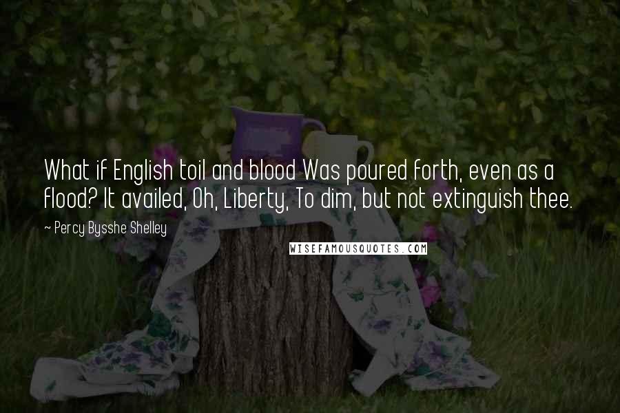 Percy Bysshe Shelley Quotes: What if English toil and blood Was poured forth, even as a flood? It availed, Oh, Liberty, To dim, but not extinguish thee.