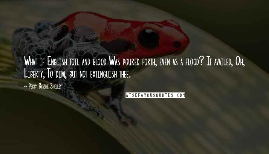 Percy Bysshe Shelley Quotes: What if English toil and blood Was poured forth, even as a flood? It availed, Oh, Liberty, To dim, but not extinguish thee.